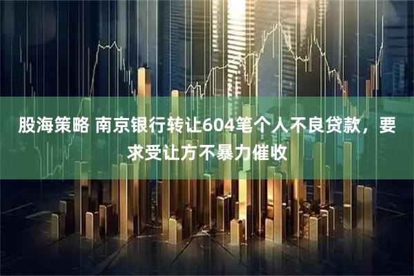 股海策略 南京银行转让604笔个人不良贷款，要求受让方不暴力催收