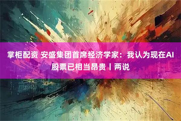掌柜配资 安盛集团首席经济学家：我认为现在AI股票已相当昂贵丨两说