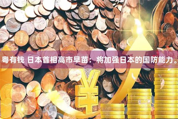 粤有钱 日本首相高市早苗：将加强日本的国防能力。